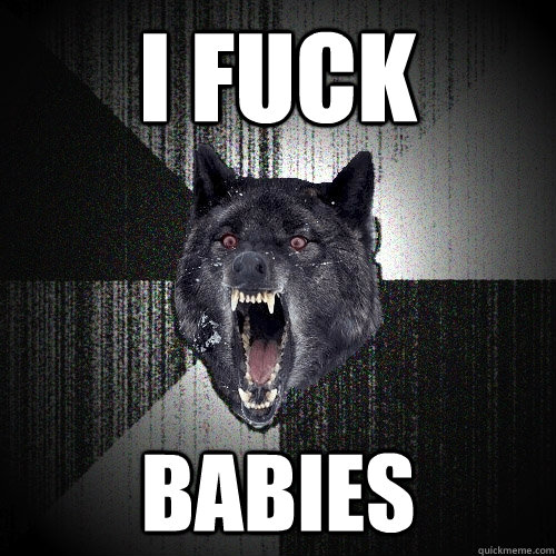 I fuck babies  Insanity Wolf