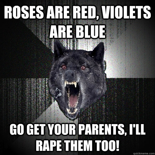 Roses are red, violets are blue Go get your parents, I'll rape them too!  Insanity Wolf