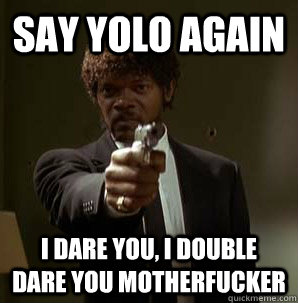 Say yolo again I dare you, I double dare you motherfucker  Samuel L Pulp Fiction