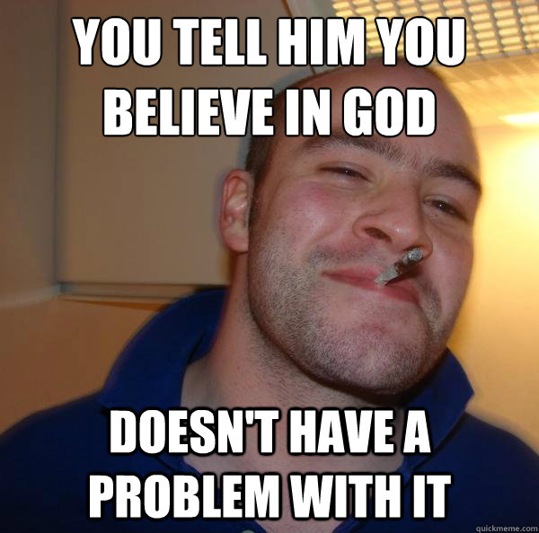 You tell him you believe in god doesn't have a problem with it - You tell him you believe in god doesn't have a problem with it  Misc