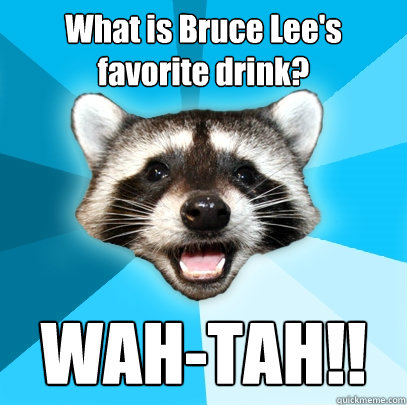 What is Bruce Lee's favorite drink? WAH-TAH!!  Lame Pun Coon
