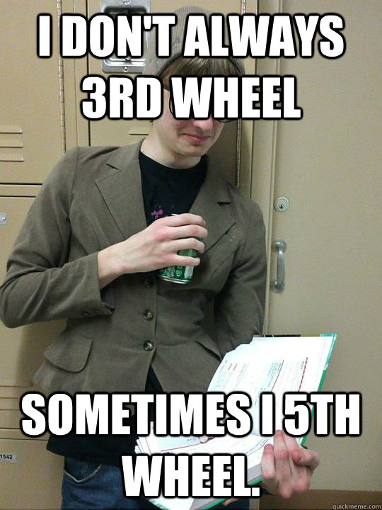 I don't always 3rd wheel Sometimes I 5th wheel. - I don't always 3rd wheel Sometimes I 5th wheel.  Nikker