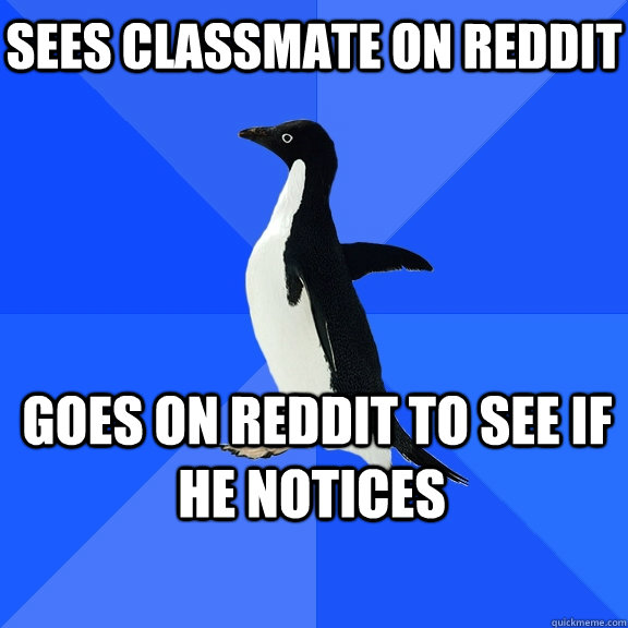 Sees classmate on reddit   Goes on reddit to see if he notices  - Sees classmate on reddit   Goes on reddit to see if he notices   Socially Awkward Penguin