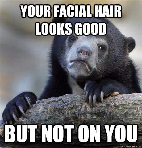 Your facial hair looks good But not on you  Confession Bear