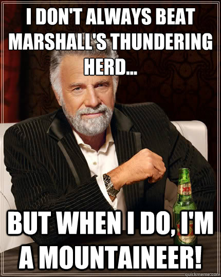 I don't always Beat Marshall's thundering herd... But when i do, I'm a mountaineer!  The Most Interesting Man In The World