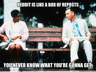 Reddit is like a box of reposts You never know what you're gonna get.  