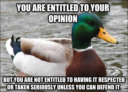 You are entitled to your opinion But you are not entitled to having it respected or taken seriously unless you can defend it. - You are entitled to your opinion But you are not entitled to having it respected or taken seriously unless you can defend it.  Actual Advice Mallard