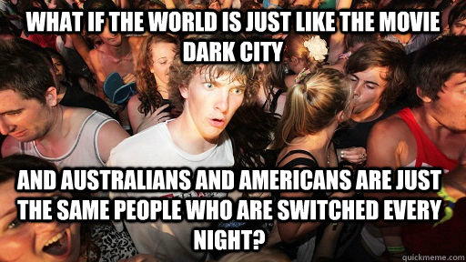 What if the world is just like the movie Dark City and australians and americans are just the same people who are switched every night?  Sudden Clarity Clarence