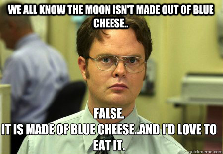 We all know the moon isn't made out of blue cheese.. False.
It is made of blue cheese..and I'd love to eat it. - We all know the moon isn't made out of blue cheese.. False.
It is made of blue cheese..and I'd love to eat it.  Schrute
