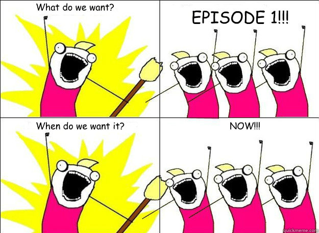 What do we want? EPISODE 1!!! When do we want it? NOW!!!  What Do We Want