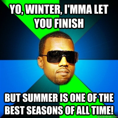 Yo, Winter, I'mma let you finish But summer is one of the best seasons of all time!  Interrupting Kanye