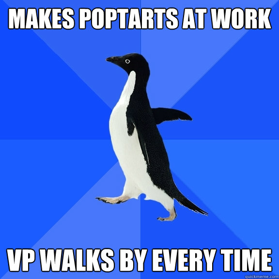 Makes poptarts at work vp walks by every time  Socially Awkward Penguin