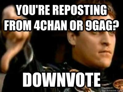 You're reposting from 4chan or 9gag? Downvote  Downvoting Roman