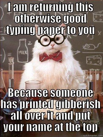 I AM RETURNING THIS OTHERWISE GOOD TYPING PAPER TO YOU BECAUSE SOMEONE HAS PRINTED GIBBERISH ALL OVER IT AND PUT YOUR NAME AT THE TOP Chemistry Cat