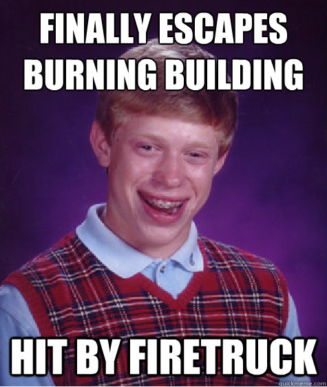 finally escapes burning building
 hit by firetruck  Bad Luck Brian
