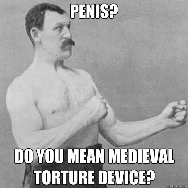 Penis? Do you mean medieval torture device?  overly manly man