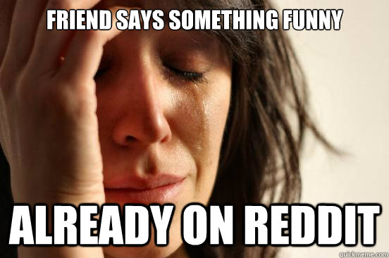Friend says something funny Already on reddit  First World Problems