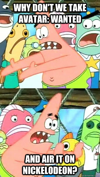 Why don't we take Avatar: Wanted and air it on nickelodeon?  Push it somewhere else Patrick