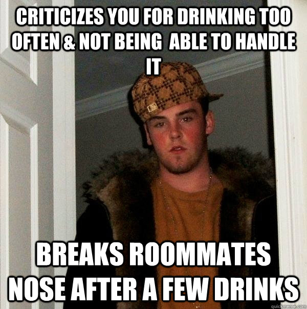criticizes you for drinking too often & not being  able to handle it Breaks roommates nose after a few drinks  Scumbag Steve