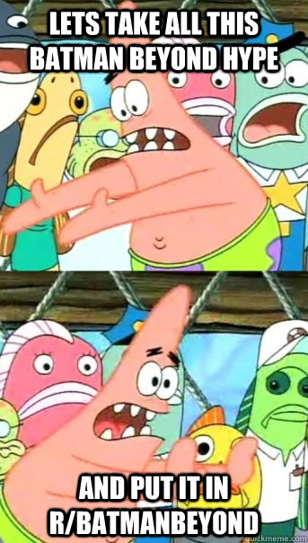 Lets take all this Batman beyond hype and put it in r/batmanbeyond  Push it somewhere else Patrick