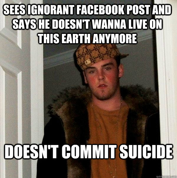 Sees ignorant facebook post and says he doesn't wanna live on this earth anymore doesn't commit suicide - Sees ignorant facebook post and says he doesn't wanna live on this earth anymore doesn't commit suicide  Scumbag Steve