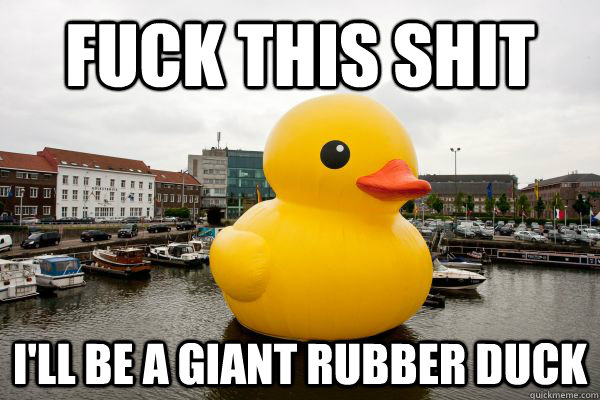 Fuck this shit I'll be a giant rubber duck  