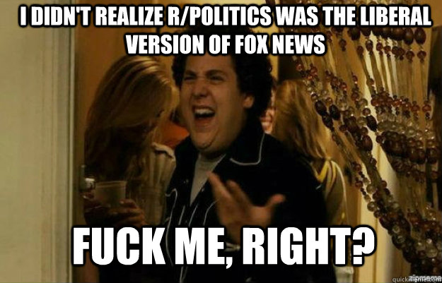 I didn't realize r/politics was the liberal version of fox news FUCK ME, RIGHT?  fuck me right