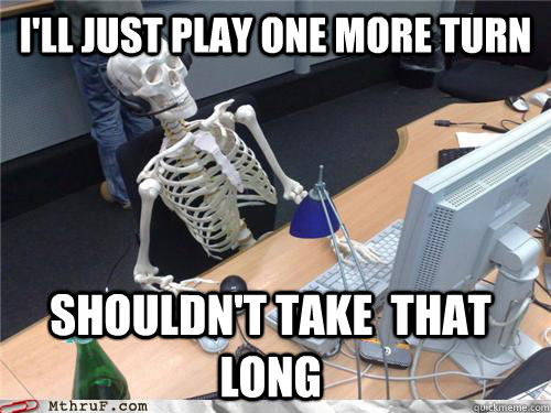 I'll just play one more turn shouldn't take  that long - I'll just play one more turn shouldn't take  that long  Waiting skeleton