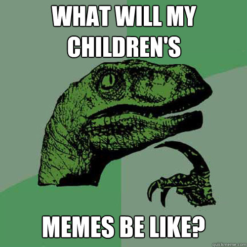 what will my children's memes be like?  Philosoraptor