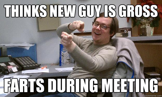 THINKS NEW GUY IS GROSS FARTS DURING MEETING  Scumbag Coworker
