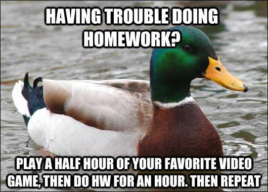 Having trouble doing Homework? Play a half hour of your favorite video game, then do hw for an hour. Then repeat  Actual Advice Mallard