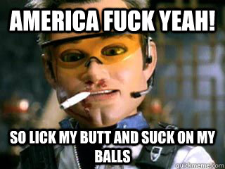 America Fuck Yeah! So lick my butt and suck on my balls - America Fuck Yeah! So lick my butt and suck on my balls  After being on reddit all day on the 4th of July