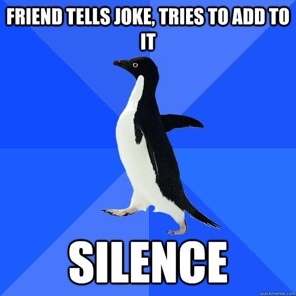 Friend tells joke, Tries to add to it Silence  Socially Awkward Penguin
