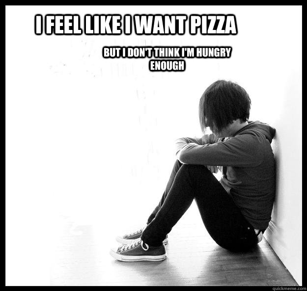 I feel like I want pizza but I don't think I'm hungry enough   First world problem kid