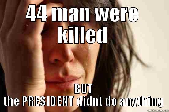 44 MAN WERE KILLED BUT THE PRESIDENT DIDNT DO ANYTHING First World Problems