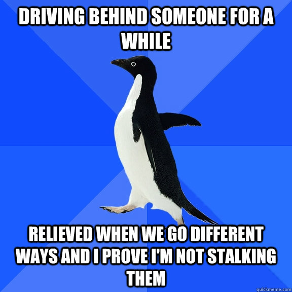 Driving behind someone for a while Relieved when we go different ways and I prove I'm not stalking them  Socially Awkward Penguin