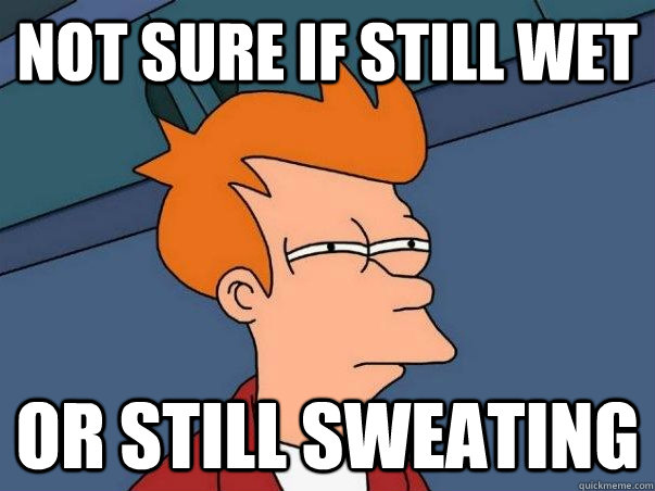 Not sure if still wet Or still sweating  Not sure Fry