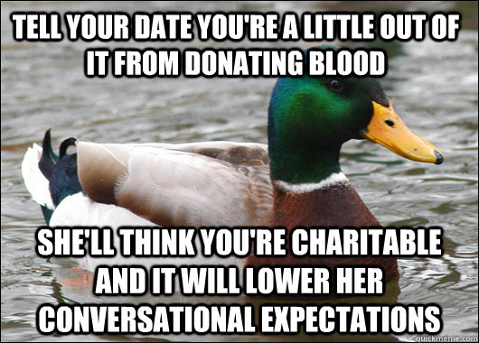 Tell your date you're a little out of it from donating blood She'll think you're charitable and it will lower her conversational expectations  Actual Advice Mallard