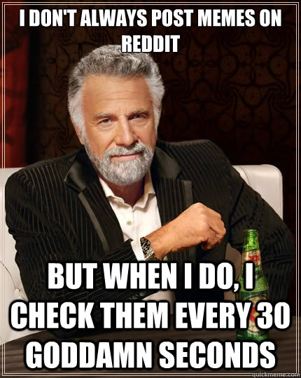 I don't always post memes on reddit But when i do, i check them every 30 goddamn seconds  The Most Interesting Man In The World