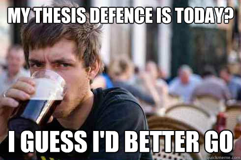 My thesis defence is today?
 I guess I'd better go  Lazy Senior