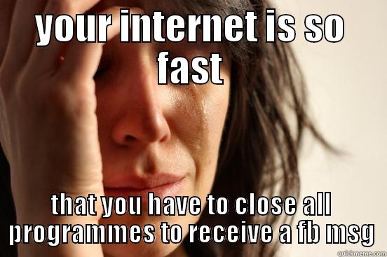 YOUR INTERNET IS SO FAST THAT YOU HAVE TO CLOSE ALL PROGRAMMES TO RECEIVE A FB MSG First World Problems