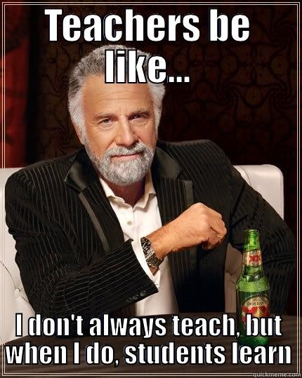TEACHERS BE LIKE... I DON'T ALWAYS TEACH, BUT WHEN I DO, STUDENTS LEARN The Most Interesting Man In The World