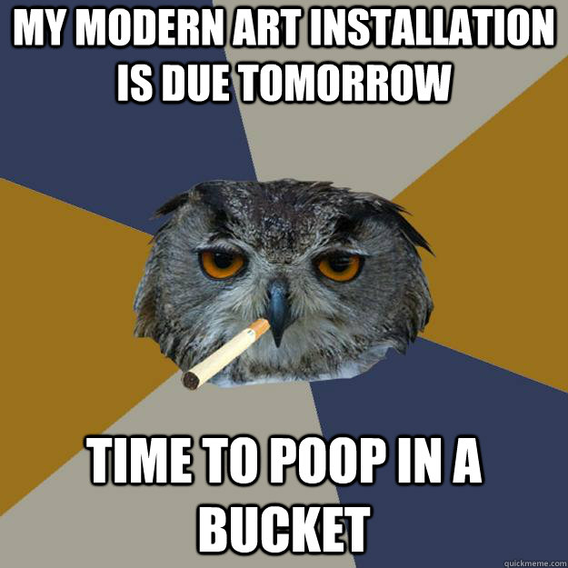 my modern art installation is due tomorrow time to poop in a bucket  Art Student Owl