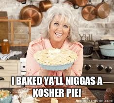  I baked ya'll niggas a kosher pie!  Paula Deen