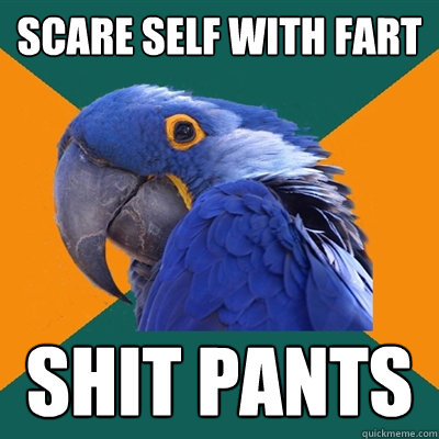 Scare self with fart shit pants  Paranoid Parrot