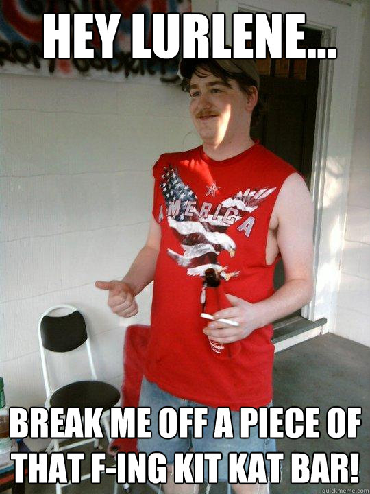 Hey lurlene... break me off a piece of that f-ing kit kat bar!  Redneck Randal