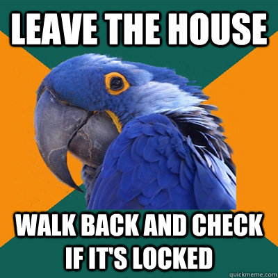 leave the house walk back and check if it's locked  Paranoid Parrot