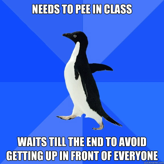 Needs to pee in class waits till the end to avoid getting up in front of everyone  Socially Awkward Penguin