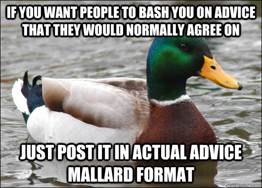 if you want people to bash you on advice that they would normally agree on just post it in actual advice mallard format - if you want people to bash you on advice that they would normally agree on just post it in actual advice mallard format  Actual Advice Mallard