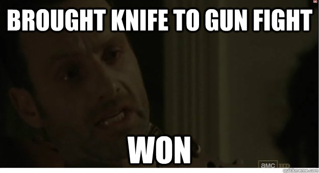 Brought Knife to gun fight Won  Walking Dead